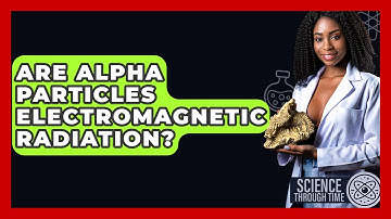 Are Alpha Particles Electromagnetic Radiation? - Science Through Time