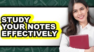 How To Study Your Notes Effectively - Full Guide