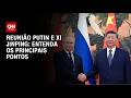 Entenda os principais pontos da reunião entre Putin e Xi Jinping em Pequim