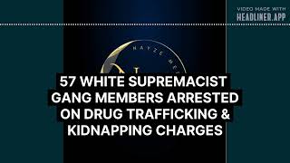 57 WHITE SUPREMACIST GANG MEMBERS ARRESTED ON DRUG TRAFFICKING AND KIDNAPPING CONSPIRACY CHARGES