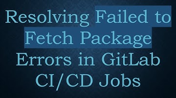 Resolving Failed to Fetch Package Errors in GitLab CI/CD Jobs