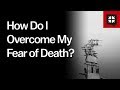 How Do I Overcome My Fear of Death?