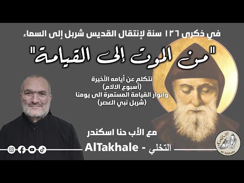 في ذكرى ١٢٦ سنة لإنتقال مار شربل إلى السماء لقاء مع الأب حنا إسكندر الموضوع من الموت إلى القيامة