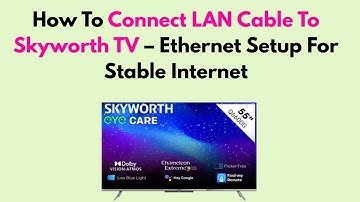 How To Connect LAN Cable To Skyworth TV – Ethernet Setup For Stable Internet