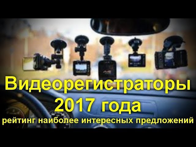 Видеорегистраторы 2017 года.Рейтинг наиболее интересных предложений.