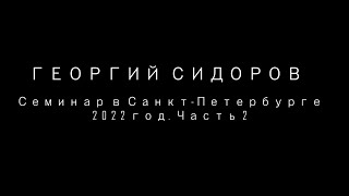 Георгий Сидоров. Семинар в Санкт-Петербурге. 2022 год.  Часть 2