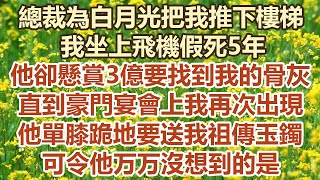 總裁為白月光把我推下樓梯，我坐上飛機假死5年，他卻懸賞3億要找到我的骨灰，直到豪門宴會上我再次出現，他單膝跪地要送我祖傳玉鐲，可令他万万沒想到的是#幸福敲門 #為人處世 #生活經驗 #情感故事