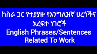 ከስራ ጋር የተያያዙ የእንግሊዝኛ ሀረጎችና አረፍተ ነገሮች/English Phrases/Sentences Related To Work/English-Amharic