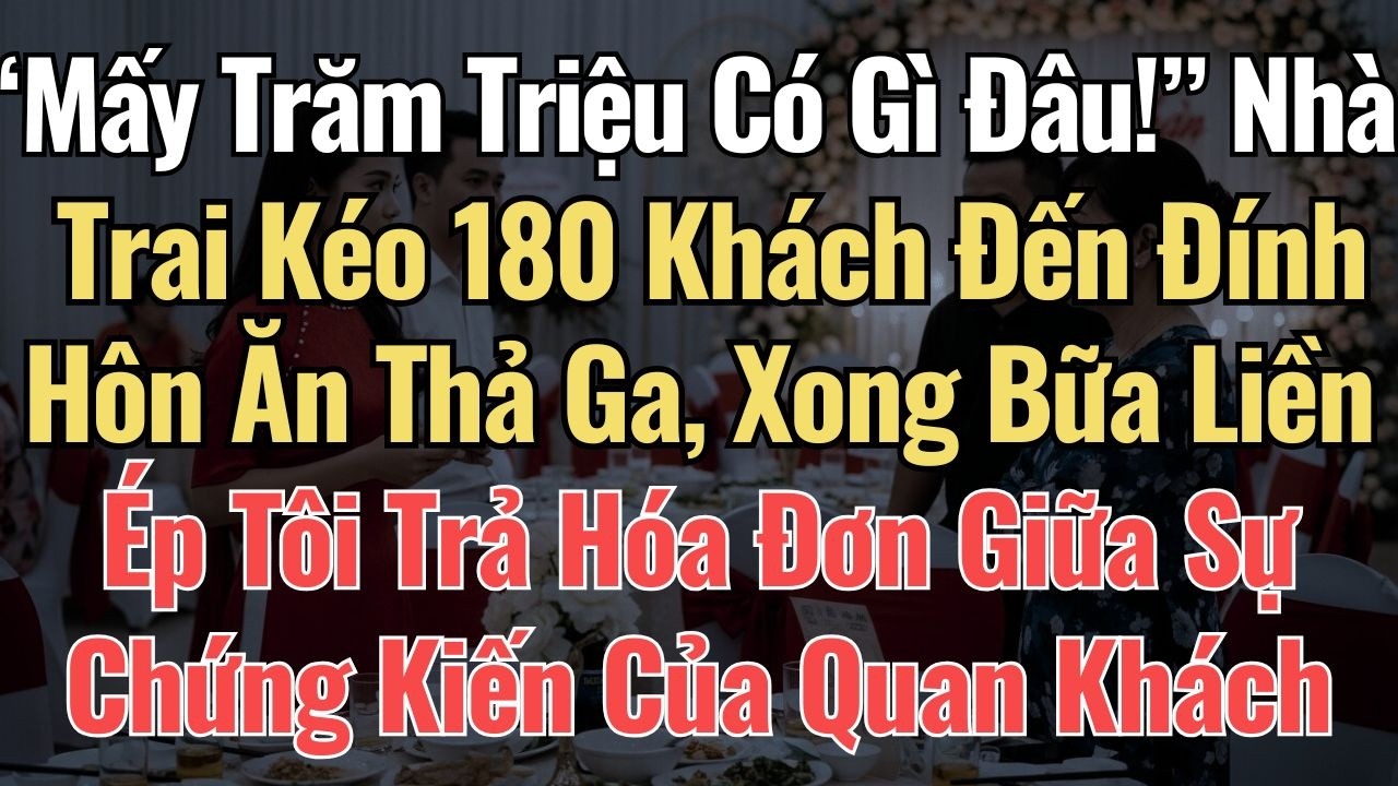 “Mấy Trăm Triệu Có Gì Đâu!” Nhà Trai Kéo 180 Khách Đến Đính Hôn Ăn Thả Ga, Xong Bữa Liền Ép Tôi Trả