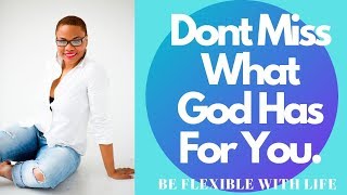 Be flexible with Life: Don't miss what God has for you!