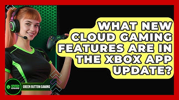 What New Cloud Gaming Features Are In The Xbox App Update? - Green Button Gaming