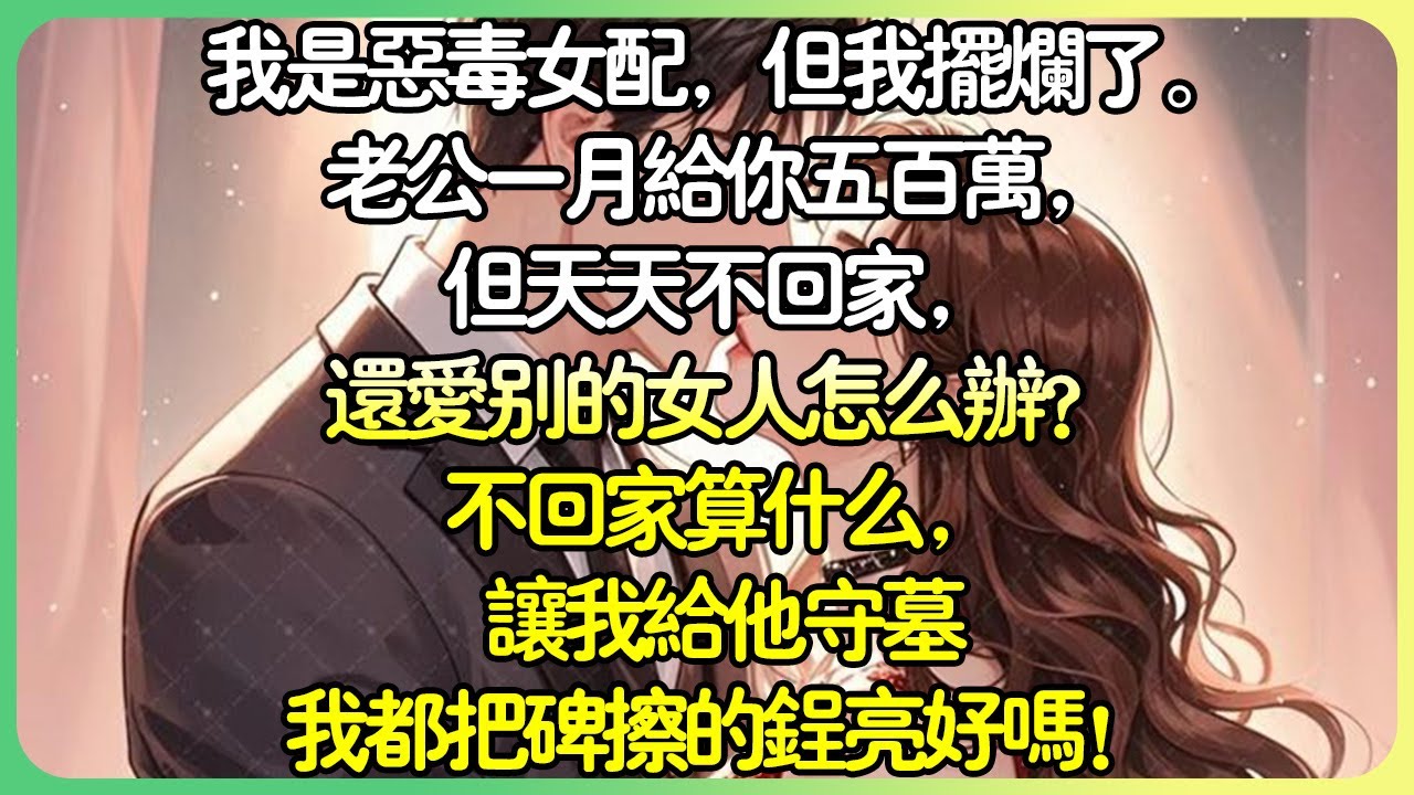 甜文現言💕我是惡毒女配，但我擺爛了。老公一月給你五百萬，但天天不回家，還愛別的女人怎麼辦？不回家算什麼，讓我給他守墓我都把碑擦的鵑亮好嗎！#薄荷听书