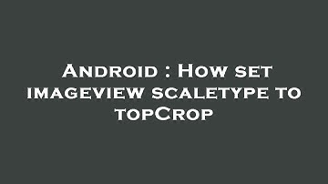 Android : How set imageview scaletype to topCrop