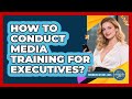 How To Conduct Media Training For Executives?