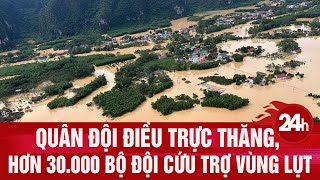 Lụt miền Bắc: Quân đội điều trực thăng, hơn 30.000 bộ đội cứu trợ vùng lụt | Toàn cảnh 24h