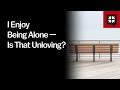 I Enjoy Being Alone — Is That Unloving?