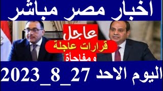 اخبار مصر مباشر اليوم  الاحد 27/ 8/ 2023