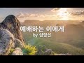 예배하는 이에게 By 심정선 To The Worshiper 