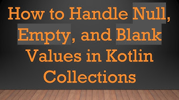How to Handle Null, Empty, and Blank Values in Kotlin Collections