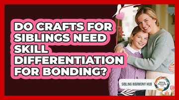 Do Crafts For Siblings Need Skill Differentiation For Bonding? - Sibling Harmony Hub