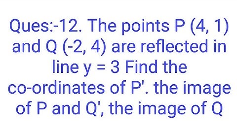 Ques:-12. The points P (4, 1) and Q (-2, 4) are reflected in line y = 3 Find the co-ordinates of P
