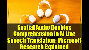 Spatial Audio Doubles Comprehension in AI Live Speech Translation: Microsoft Research Explained