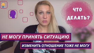 Что делать, если не можешь принять ситуацию и изменить отношение к ней тоже не можешь?