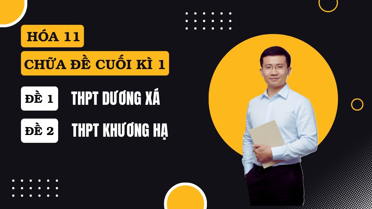 [HÓA 11] CHỮA 2 ĐỀ CUỐI KÌ 1 (THPT Dương Xá và THPT Khương Hạ)