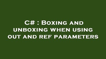 C# : Boxing and unboxing when using out and ref parameters
