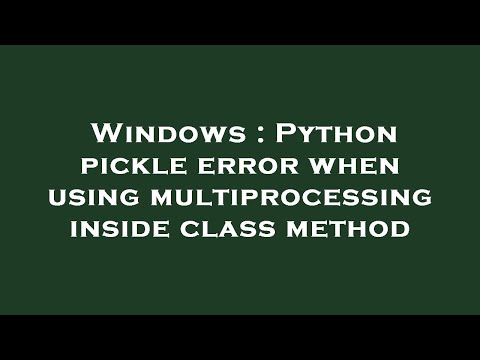 Windows : Python pickle error when using multiprocessing inside class method