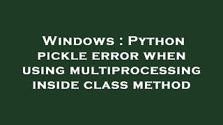 Windows : Python pickle error when using multiprocessing inside class method