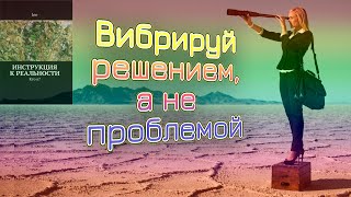 Вибрируй решением, а не проблемой / Книга 'Инструкция к реальности.  Кто я?'   отрывок