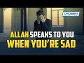 ALLAH SPEAKS TO YOU WHEN YOU’RE SAD