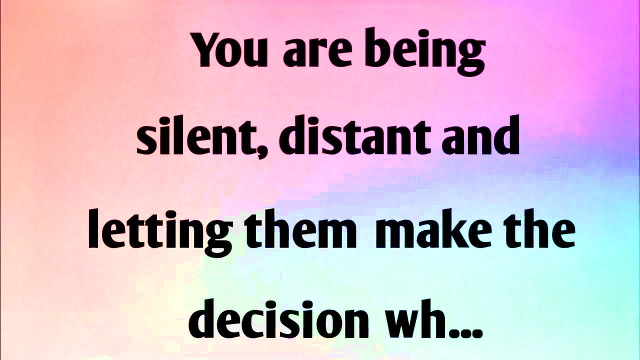 YOU ARE BEING SILENT, DISTANT