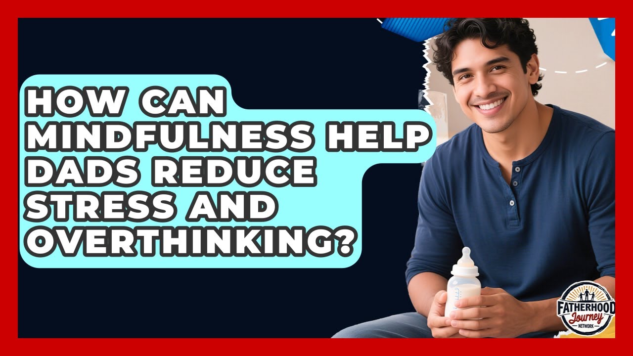How Can Mindfulness Help Dads Reduce Stress And Overthinking? - Fatherhood Journey Network