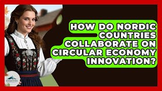 How Do Nordic Countries Collaborate On Circular Economy Innovation? - Unmapping Scandinavia