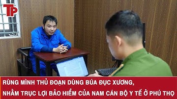 Rùng mình thủ đoạn dùng búa đục xương, nhằm trục lợi bảo hiểm của nam cán bộ y tế ở Phú Thọ
