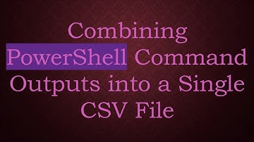Combining PowerShell Command Outputs into a Single CSV File