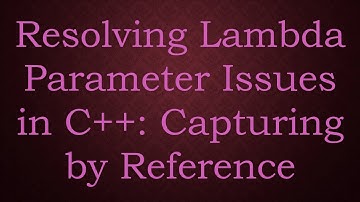 Resolving Lambda Parameter Issues in C+ + : Capturing by Reference