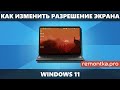 Как изменить разрешение экрана Windows 11 — способы и решение проблем