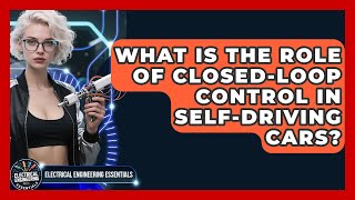 What Is The Role Of Closed-loop Control In Self-driving Cars - Electrical Engineering Essentials