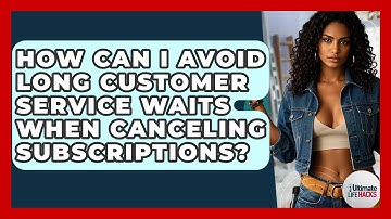 How Can I Avoid Long Customer Service Waits When Canceling Subscriptions? - Ultimate Life Hacks