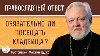 ОБЯЗАТЕЛЬНО ЛИ ПОСЕЩАТЬ КЛАДБИЩА ?  Протоиерей Михаил Дудко