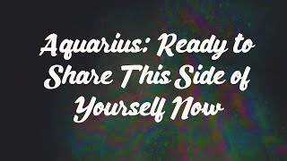 Aquarius: Ready to Share This Side of Yourself Now