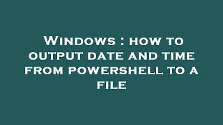 Windows : how to output date and time from powershell to a file