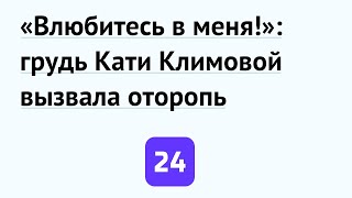 «Влюбитесь в меня!»: грудь Кати Климовой вызвала оторопь