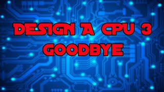 Design a CPU 3 - Goodbye