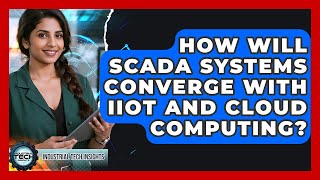 How Will SCADA Systems Converge With IIoT And Cloud Computing - Industrial Tech Insights