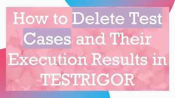 How to Delete Test Cases and Their Execution Results in TESTRIGOR