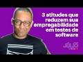 3 atitudes que reduzem sua empregabilidade em testes de software
